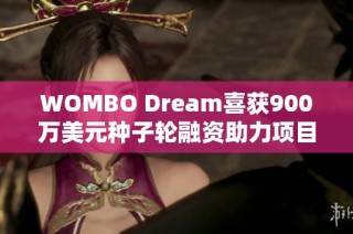 WOMBO Dream喜获900万美元种子轮融资助力项目发展