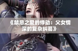 《禁忌之爱的悸动：父女情深的复杂纠葛》