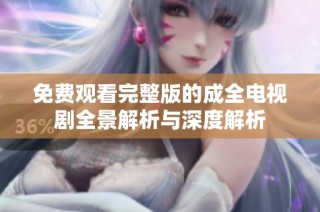 免费观看完整版的成全电视剧全景解析与深度解析