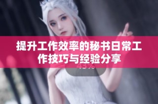 提升工作效率的秘书日常工作技巧与经验分享