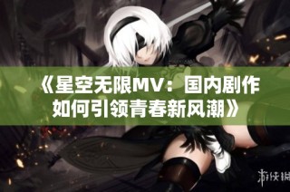 《星空无限MV：国内剧作如何引领青春新风潮》