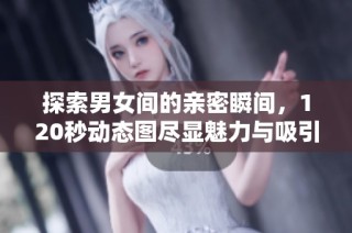 探索男女间的亲密瞬间，120秒动态图尽显魅力与吸引力