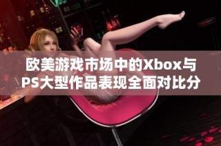 欧美游戏市场中的Xbox与PS大型作品表现全面对比分析