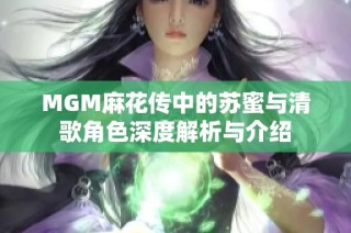 MGM麻花传中的苏蜜与清歌角色深度解析与介绍