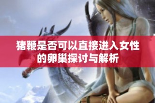 猪鞭是否可以直接进入女性的卵巢探讨与解析