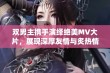 双男主携手演绎绝美MV大片，展现深厚友情与炙热情感