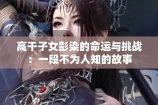 高干子女彭染的命运与挑战：一段不为人知的故事