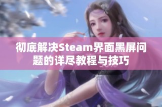 彻底解决Steam界面黑屏问题的详尽教程与技巧