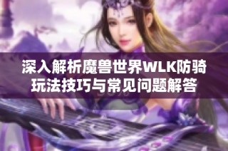 深入解析魔兽世界WLK防骑玩法技巧与常见问题解答