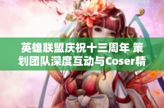 英雄联盟庆祝十三周年 策划团队深度互动与Coser精彩亮相