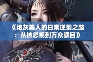 《炮灰美人的日常逆袭之路：从被忽视到万众瞩目》