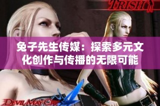 兔子先生传媒：探索多元文化创作与传播的无限可能