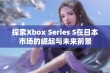 探索Xbox Series S在日本市场的崛起与未来前景