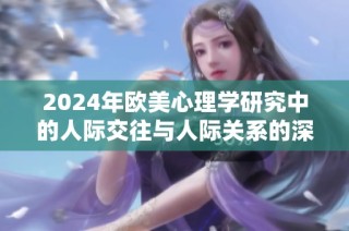 2024年欧美心理学研究中的人际交往与人际关系的深刻探讨与分析