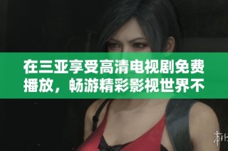 在三亚享受高清电视剧免费播放，畅游精彩影视世界不再孤单