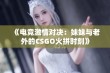 《电竞激情对决：妹妹与老外的CSGO火拼时刻》