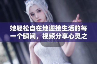 她轻松自在地迎接生活的每一个瞬间，视频分享心灵之旅