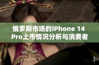 俄罗斯市场的iPhone 14 Pro上市情况分析与消费者反应