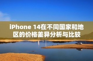 iPhone 14在不同国家和地区的价格差异分析与比较