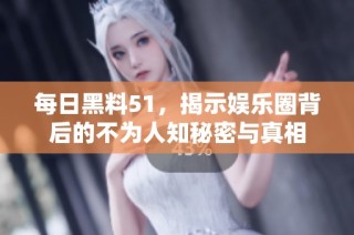 每日黑料51，揭示娱乐圈背后的不为人知秘密与真相
