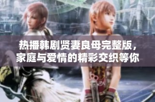 热播韩剧贤妻良母完整版，家庭与爱情的精彩交织等你来看！