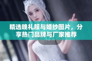 精选晚礼服与婚纱图片，分享热门品牌与厂家推荐