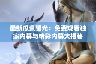 最新瓜讯曝光：免费观看独家内幕与精彩内幕大揭秘