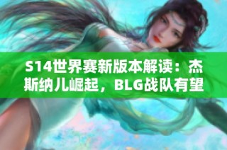 S14世界赛新版本解读：杰斯纳儿崛起，BLG战队有望称霸赛场
