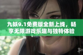 九妖9.1免费版全新上线，畅享无限游戏乐趣与独特体验