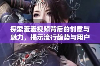 探索羞羞视频背后的创意与魅力，揭示流行趋势与用户反响