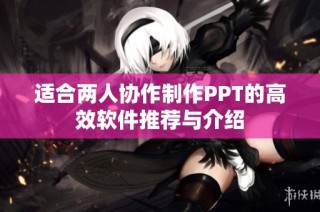适合两人协作制作PPT的高效软件推荐与介绍
