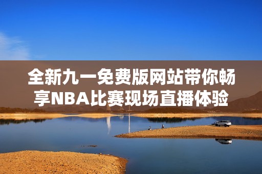 全新九一免费版网站带你畅享NBA比赛现场直播体验