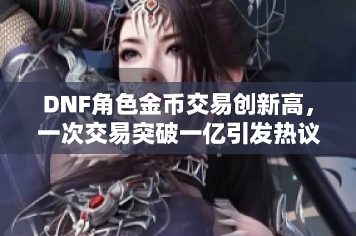 DNF角色金币交易创新高，一次交易突破一亿引发热议