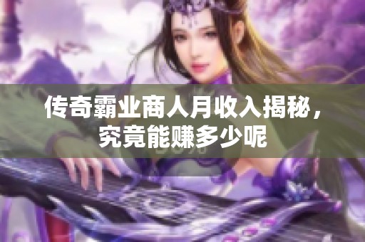 传奇霸业商人月收入揭秘，究竟能赚多少呢