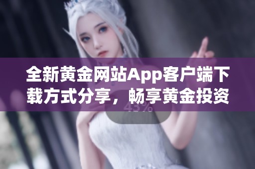 全新黄金网站App客户端下载方式分享，畅享黄金投资乐趣