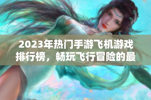 2023年热门手游飞机游戏排行榜，畅玩飞行冒险的最佳选择