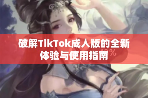 破解TikTok成人版的全新体验与使用指南