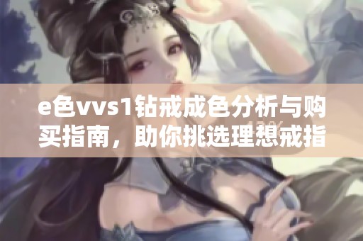 e色vvs1钻戒成色分析与购买指南，助你挑选理想戒指