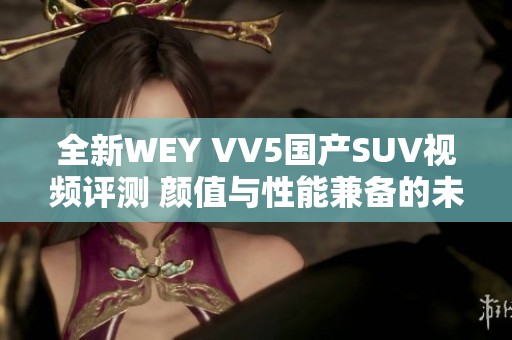 全新WEY VV5国产SUV视频评测 颜值与性能兼备的未来之选