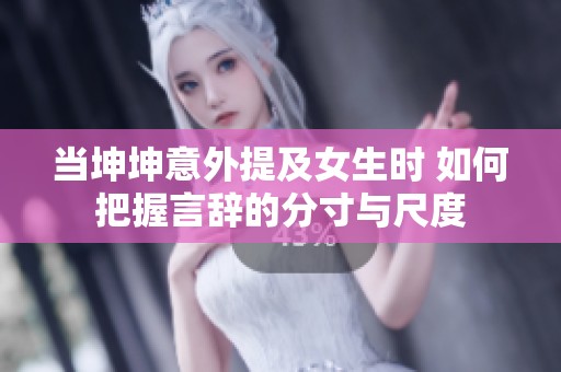 当坤坤意外提及女生时 如何把握言辞的分寸与尺度