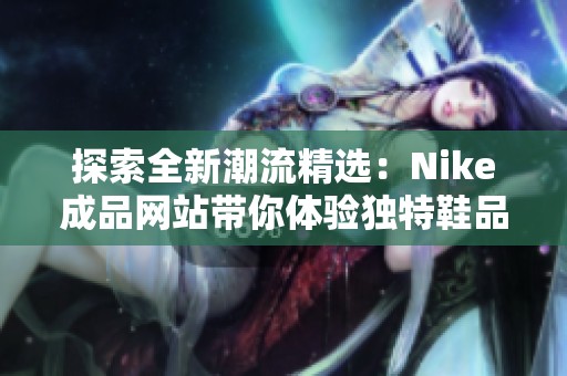 探索全新潮流精选：Nike成品网站带你体验独特鞋品魅力