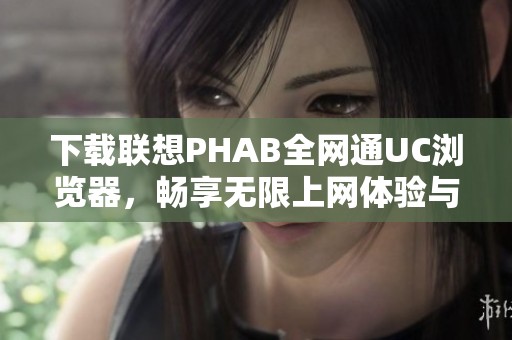 下载联想PHAB全网通UC浏览器，畅享无限上网体验与快速下载功能