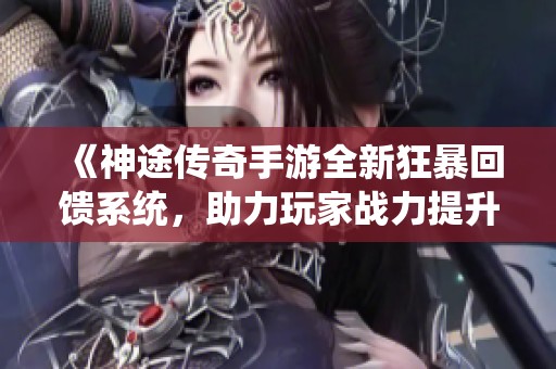 《神途传奇手游全新狂暴回馈系统，助力玩家战力提升》