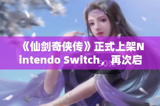 《仙剑奇侠传》正式上架Nintendo Switch，再次启程经典的冒险之旅