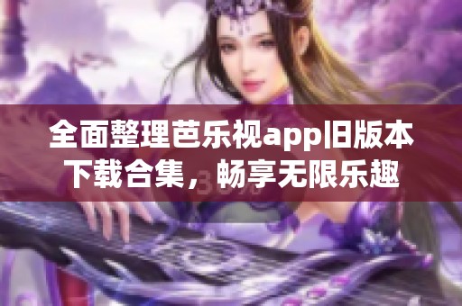 全面整理芭乐视app旧版本下载合集，畅享无限乐趣