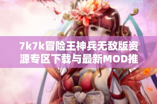 7k7k冒险王神兵无敌版资源专区下载与最新MOD推荐