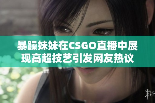 暴躁妹妹在CSGO直播中展现高超技艺引发网友热议