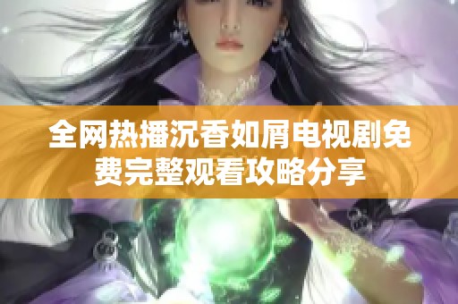 全网热播沉香如屑电视剧免费完整观看攻略分享