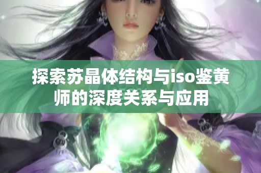 探索苏晶体结构与iso鉴黄师的深度关系与应用