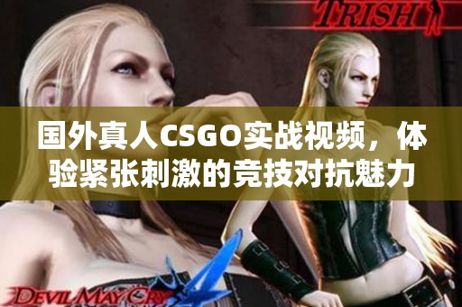 国外真人CSGO实战视频，体验紧张刺激的竞技对抗魅力